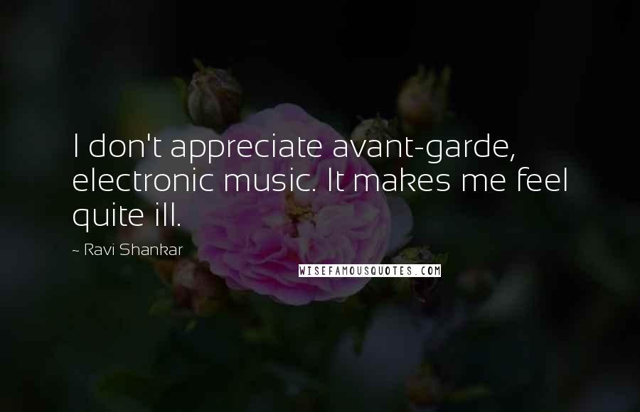 Ravi Shankar Quotes: I don't appreciate avant-garde, electronic music. It makes me feel quite ill.