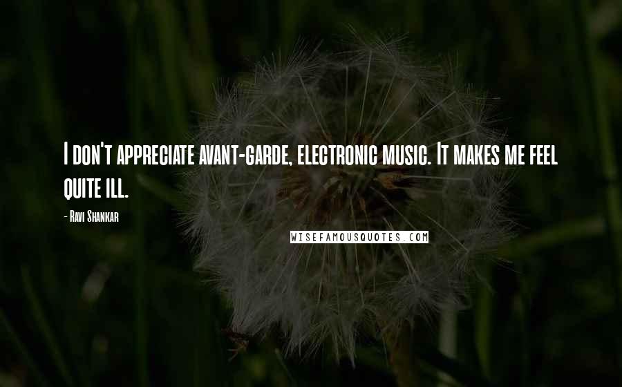 Ravi Shankar Quotes: I don't appreciate avant-garde, electronic music. It makes me feel quite ill.