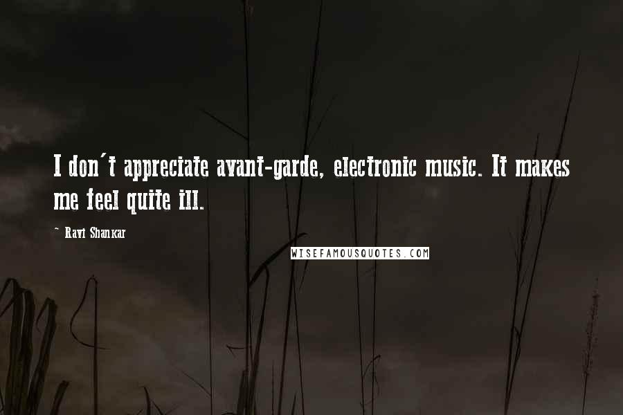 Ravi Shankar Quotes: I don't appreciate avant-garde, electronic music. It makes me feel quite ill.