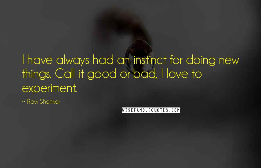 Ravi Shankar Quotes: I have always had an instinct for doing new things. Call it good or bad, I love to experiment.