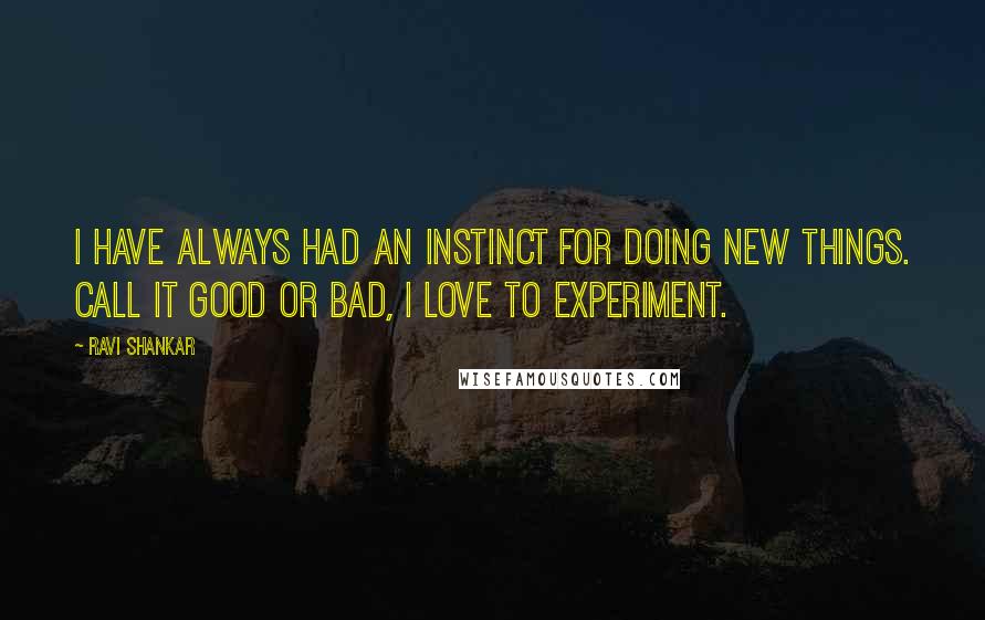 Ravi Shankar Quotes: I have always had an instinct for doing new things. Call it good or bad, I love to experiment.