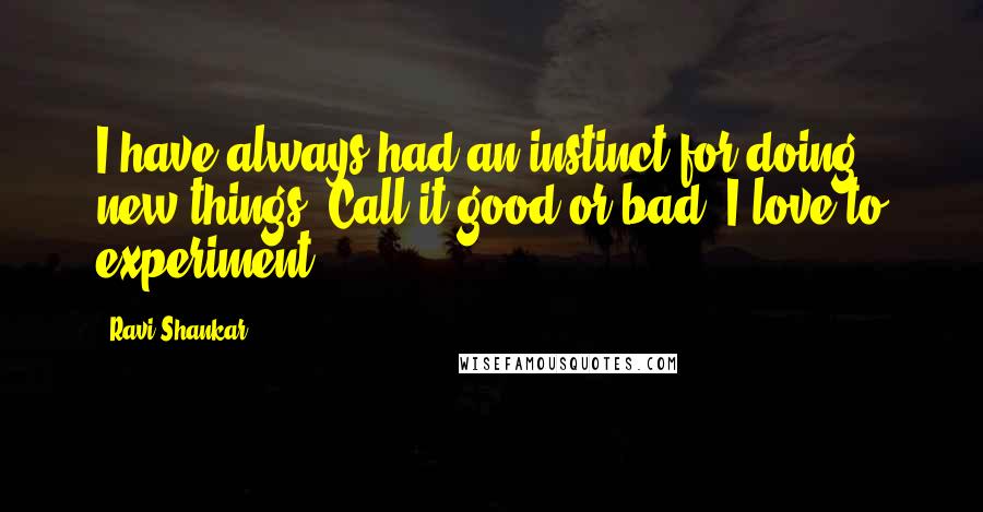 Ravi Shankar Quotes: I have always had an instinct for doing new things. Call it good or bad, I love to experiment.