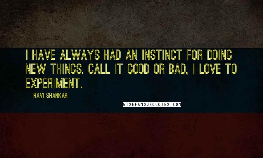 Ravi Shankar Quotes: I have always had an instinct for doing new things. Call it good or bad, I love to experiment.