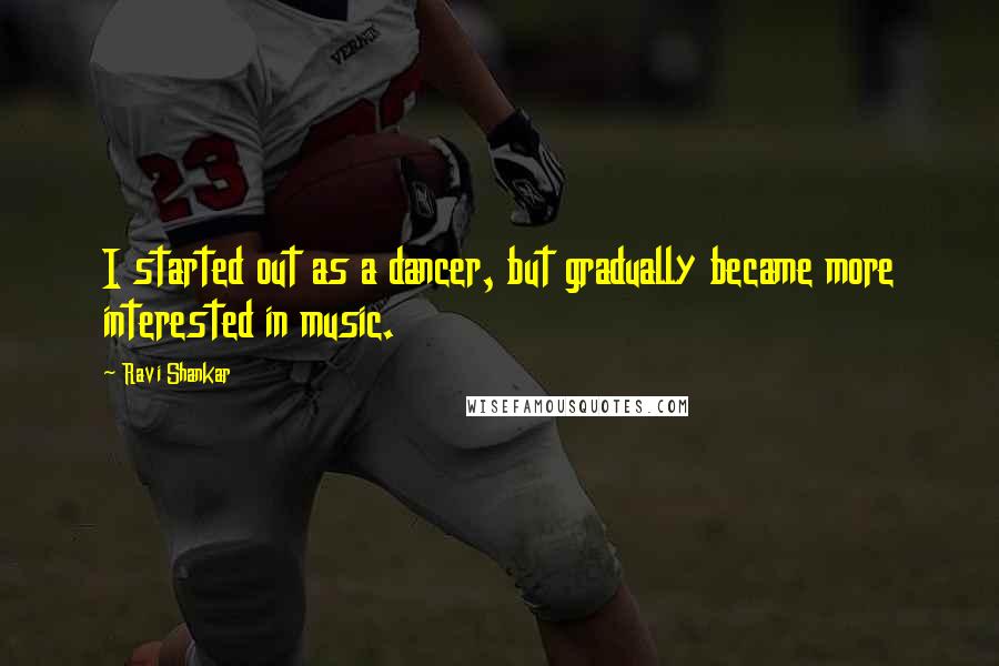 Ravi Shankar Quotes: I started out as a dancer, but gradually became more interested in music.