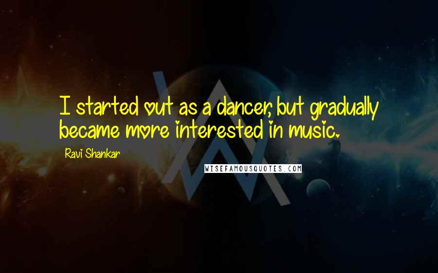Ravi Shankar Quotes: I started out as a dancer, but gradually became more interested in music.
