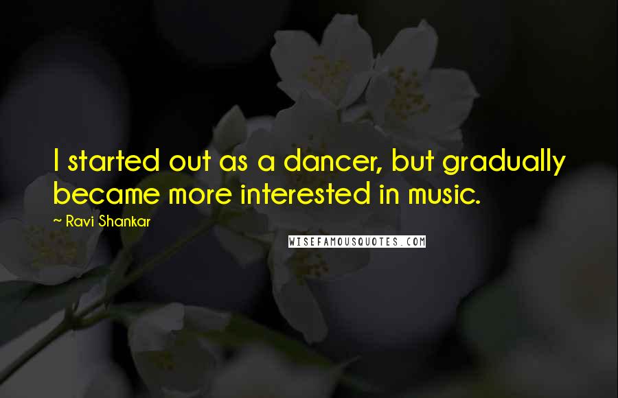 Ravi Shankar Quotes: I started out as a dancer, but gradually became more interested in music.