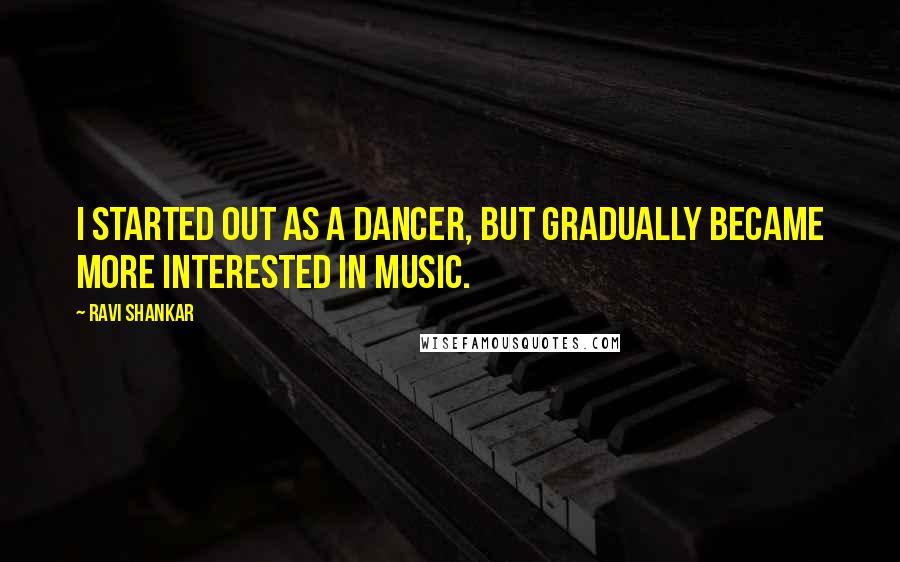 Ravi Shankar Quotes: I started out as a dancer, but gradually became more interested in music.