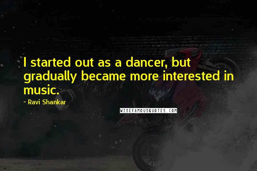Ravi Shankar Quotes: I started out as a dancer, but gradually became more interested in music.