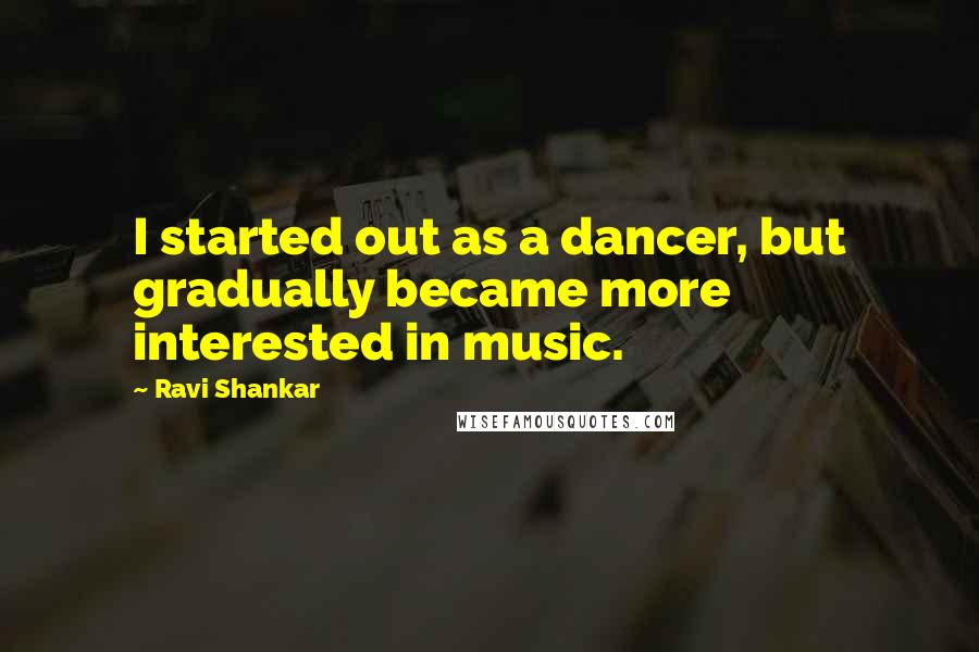 Ravi Shankar Quotes: I started out as a dancer, but gradually became more interested in music.