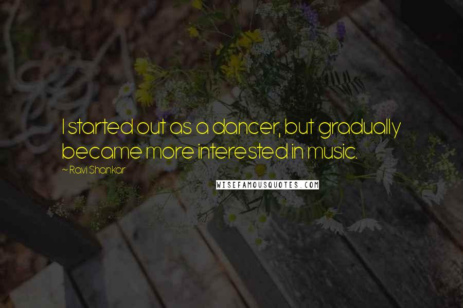 Ravi Shankar Quotes: I started out as a dancer, but gradually became more interested in music.