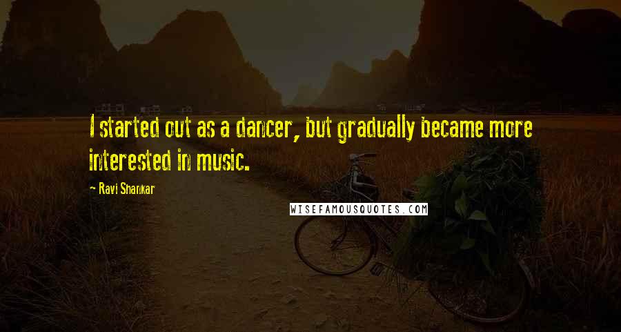 Ravi Shankar Quotes: I started out as a dancer, but gradually became more interested in music.