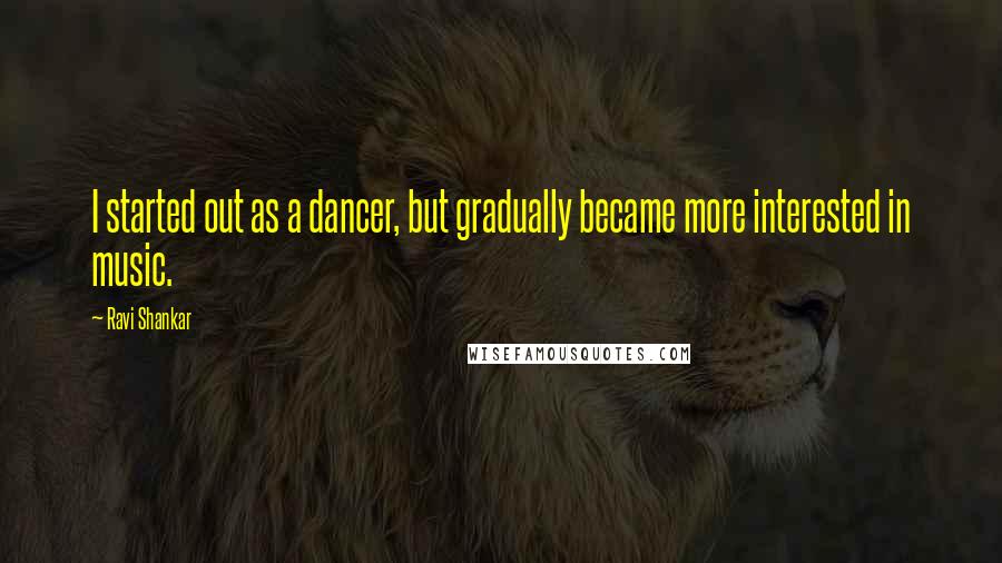 Ravi Shankar Quotes: I started out as a dancer, but gradually became more interested in music.