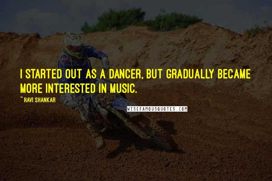 Ravi Shankar Quotes: I started out as a dancer, but gradually became more interested in music.