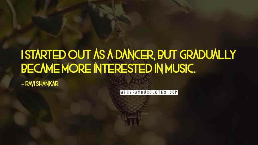 Ravi Shankar Quotes: I started out as a dancer, but gradually became more interested in music.