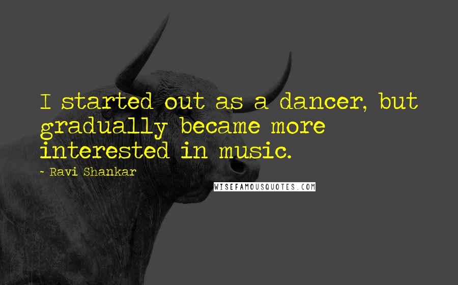 Ravi Shankar Quotes: I started out as a dancer, but gradually became more interested in music.