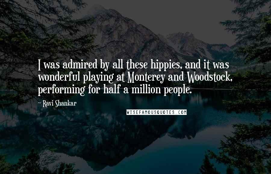 Ravi Shankar Quotes: I was admired by all these hippies, and it was wonderful playing at Monterey and Woodstock, performing for half a million people.