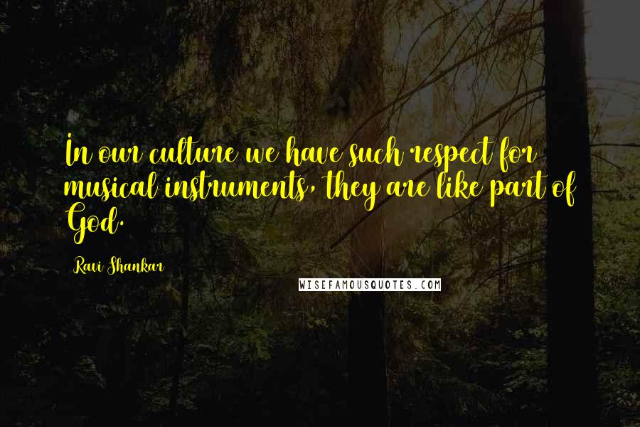 Ravi Shankar Quotes: In our culture we have such respect for musical instruments, they are like part of God.