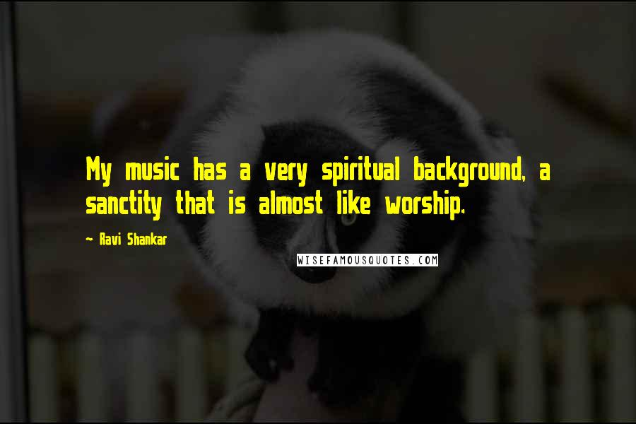 Ravi Shankar Quotes: My music has a very spiritual background, a sanctity that is almost like worship.