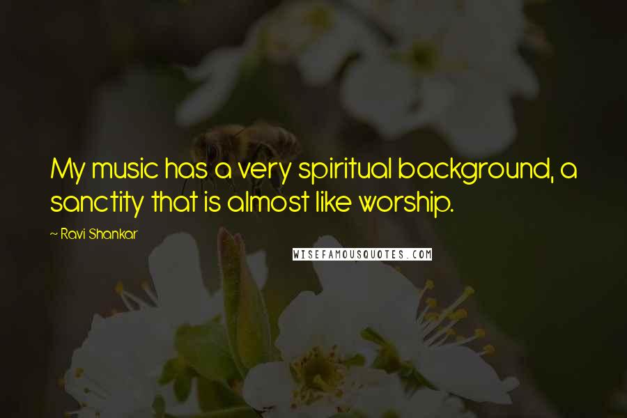 Ravi Shankar Quotes: My music has a very spiritual background, a sanctity that is almost like worship.