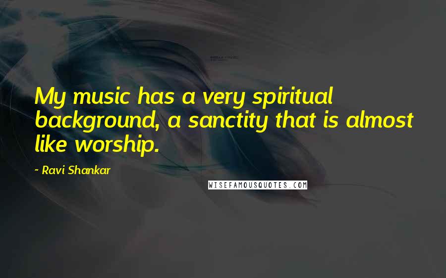 Ravi Shankar Quotes: My music has a very spiritual background, a sanctity that is almost like worship.