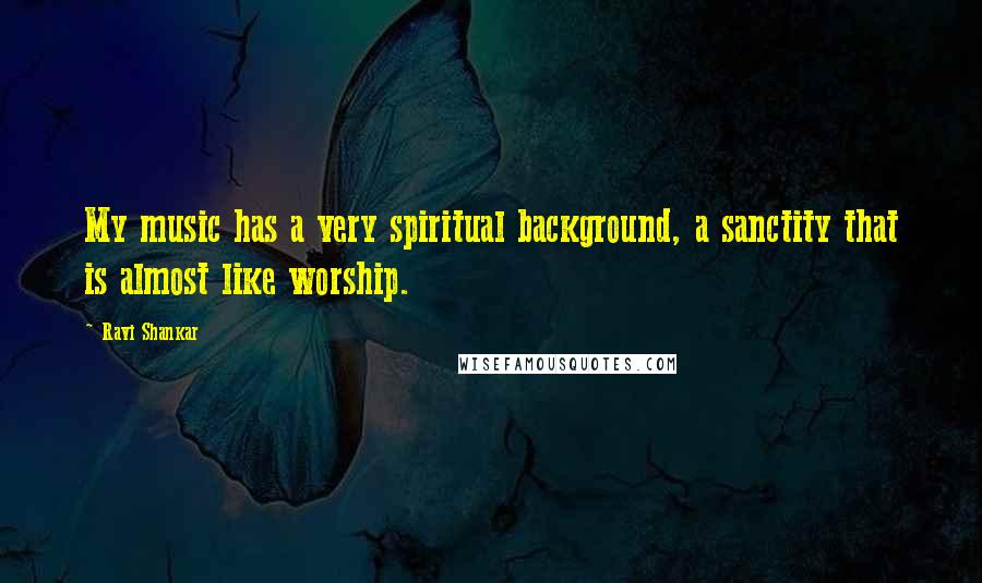 Ravi Shankar Quotes: My music has a very spiritual background, a sanctity that is almost like worship.