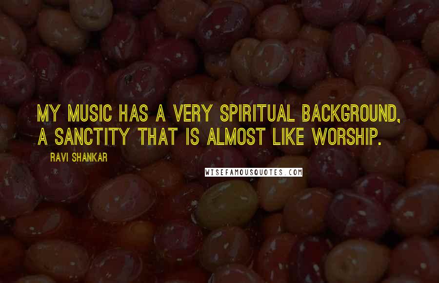 Ravi Shankar Quotes: My music has a very spiritual background, a sanctity that is almost like worship.