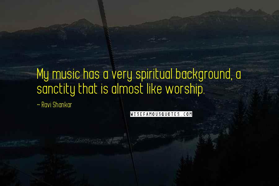 Ravi Shankar Quotes: My music has a very spiritual background, a sanctity that is almost like worship.