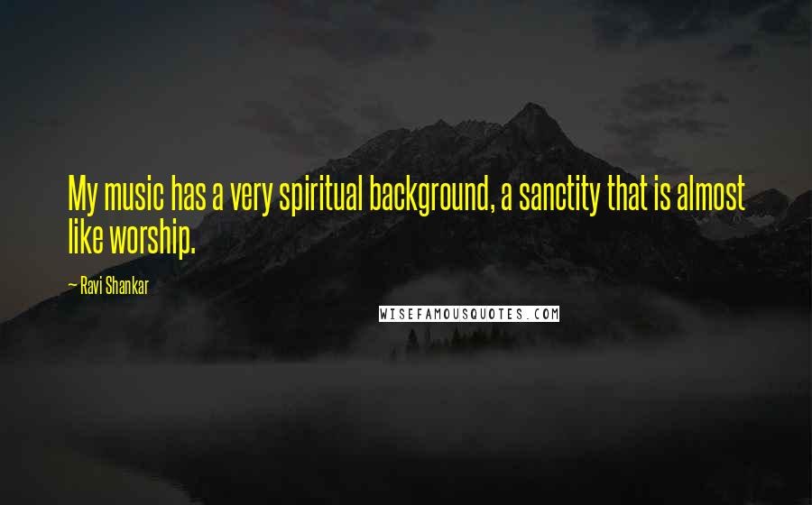 Ravi Shankar Quotes: My music has a very spiritual background, a sanctity that is almost like worship.