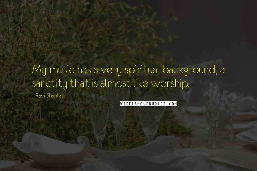 Ravi Shankar Quotes: My music has a very spiritual background, a sanctity that is almost like worship.
