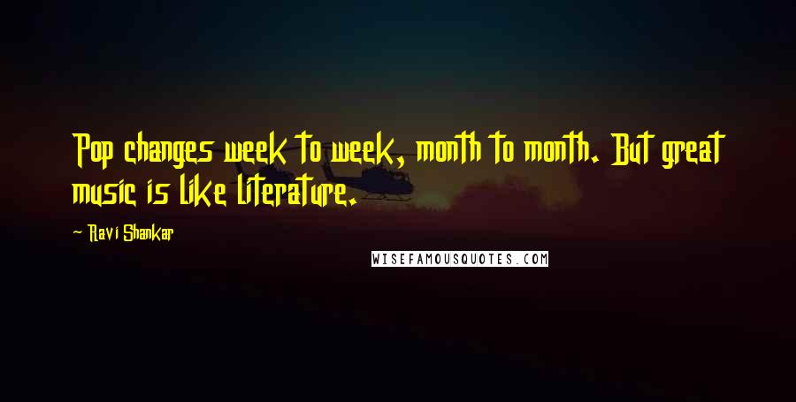Ravi Shankar Quotes: Pop changes week to week, month to month. But great music is like literature.