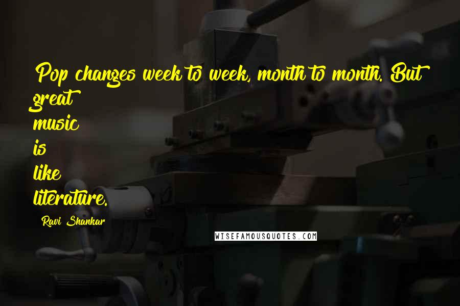 Ravi Shankar Quotes: Pop changes week to week, month to month. But great music is like literature.