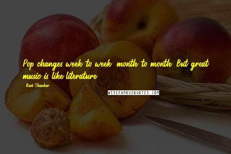 Ravi Shankar Quotes: Pop changes week to week, month to month. But great music is like literature.