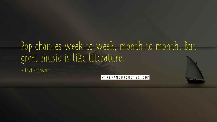 Ravi Shankar Quotes: Pop changes week to week, month to month. But great music is like literature.