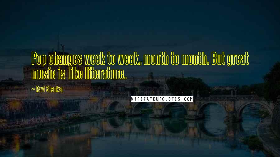 Ravi Shankar Quotes: Pop changes week to week, month to month. But great music is like literature.