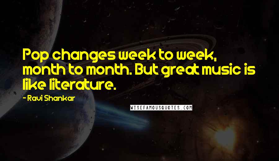 Ravi Shankar Quotes: Pop changes week to week, month to month. But great music is like literature.