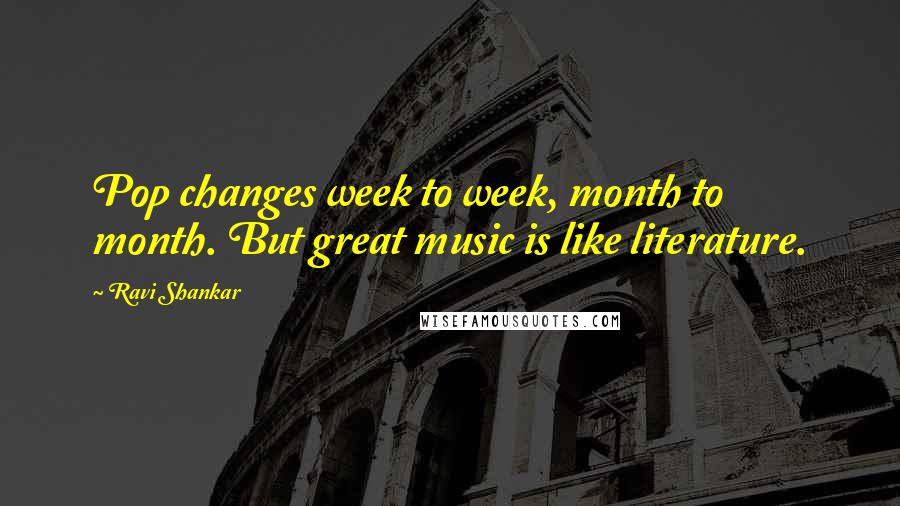 Ravi Shankar Quotes: Pop changes week to week, month to month. But great music is like literature.