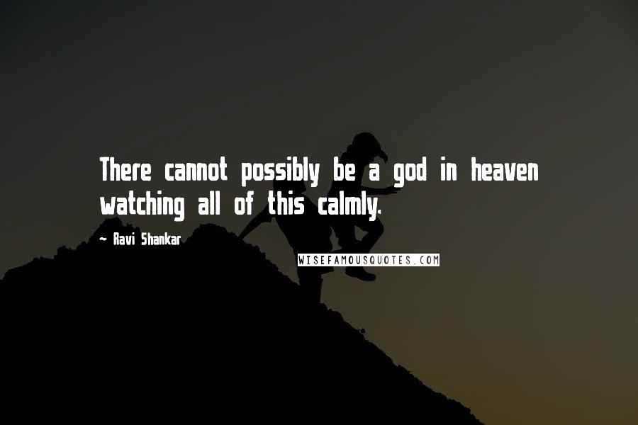 Ravi Shankar Quotes: There cannot possibly be a god in heaven watching all of this calmly.