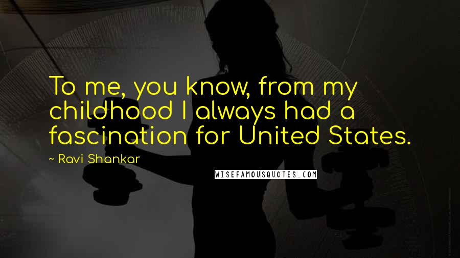 Ravi Shankar Quotes: To me, you know, from my childhood I always had a fascination for United States.