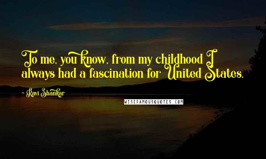 Ravi Shankar Quotes: To me, you know, from my childhood I always had a fascination for United States.