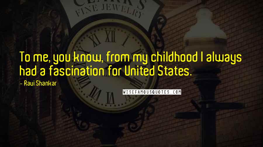 Ravi Shankar Quotes: To me, you know, from my childhood I always had a fascination for United States.