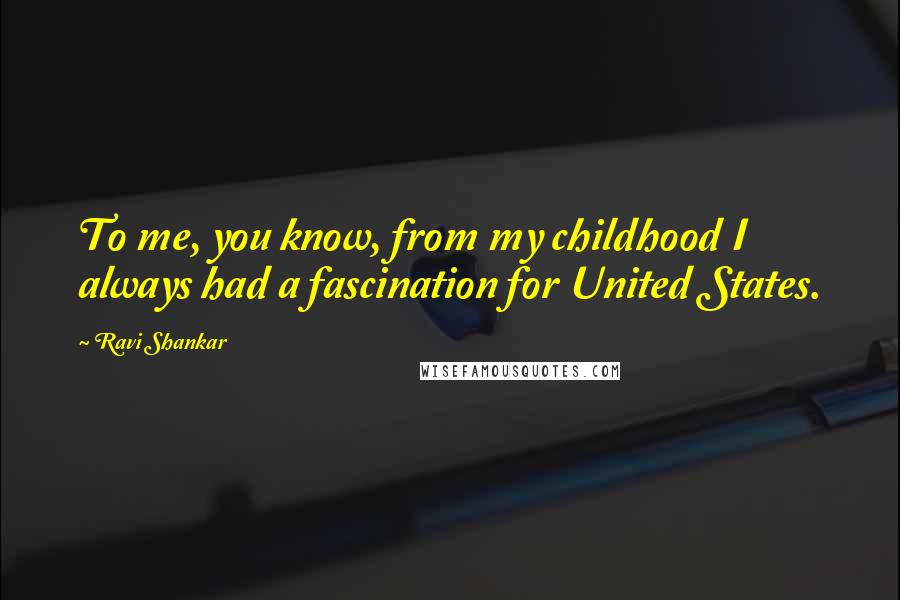 Ravi Shankar Quotes: To me, you know, from my childhood I always had a fascination for United States.