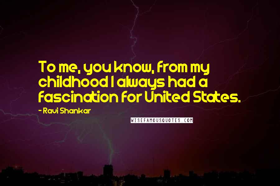 Ravi Shankar Quotes: To me, you know, from my childhood I always had a fascination for United States.