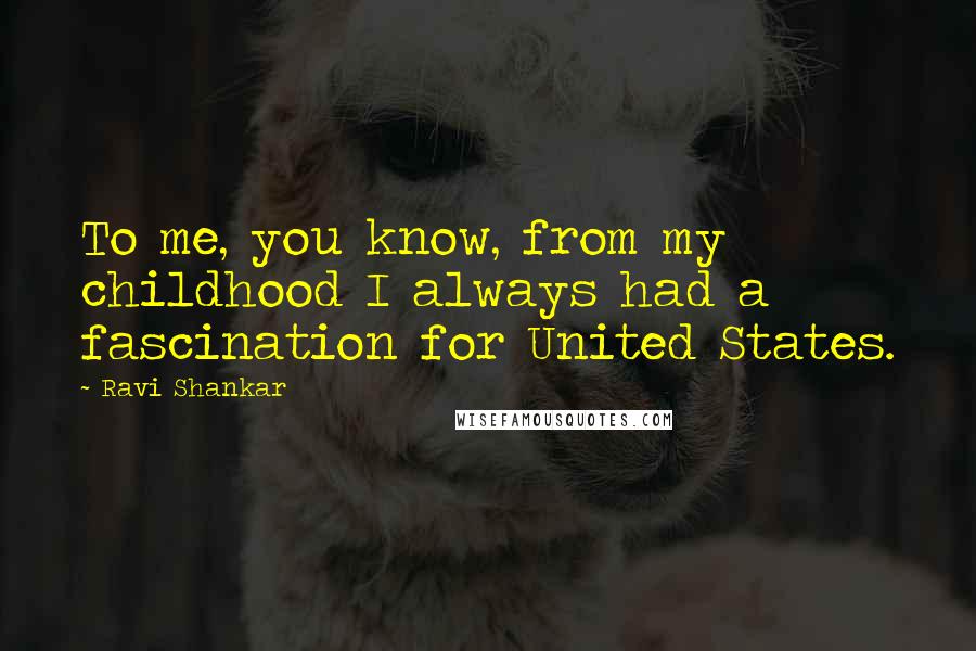 Ravi Shankar Quotes: To me, you know, from my childhood I always had a fascination for United States.