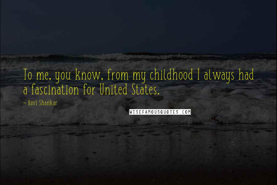 Ravi Shankar Quotes: To me, you know, from my childhood I always had a fascination for United States.