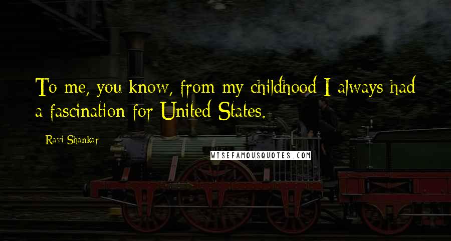 Ravi Shankar Quotes: To me, you know, from my childhood I always had a fascination for United States.