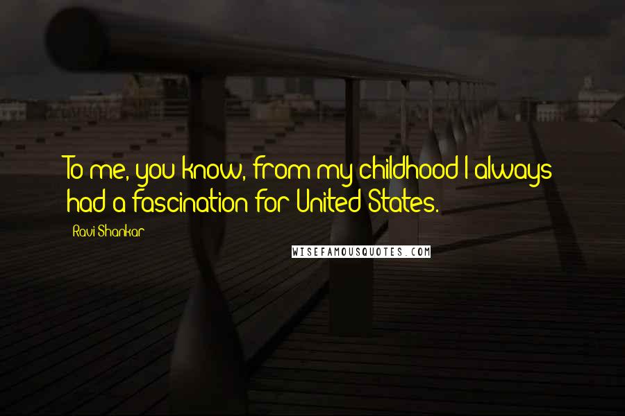 Ravi Shankar Quotes: To me, you know, from my childhood I always had a fascination for United States.