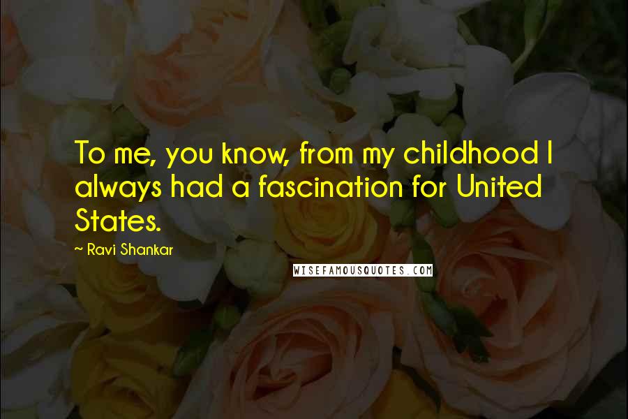 Ravi Shankar Quotes: To me, you know, from my childhood I always had a fascination for United States.