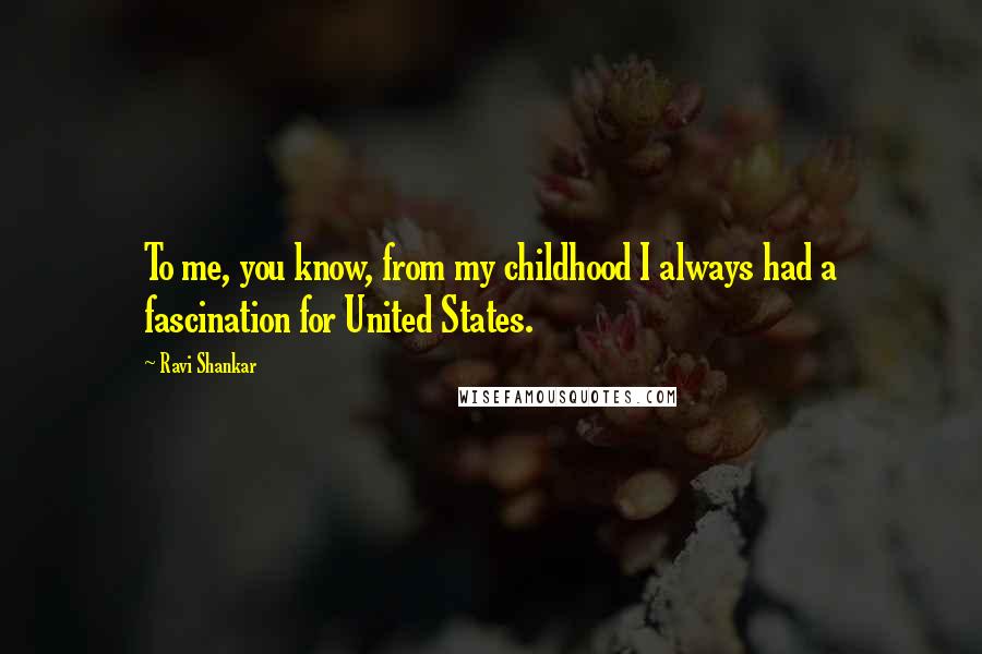Ravi Shankar Quotes: To me, you know, from my childhood I always had a fascination for United States.