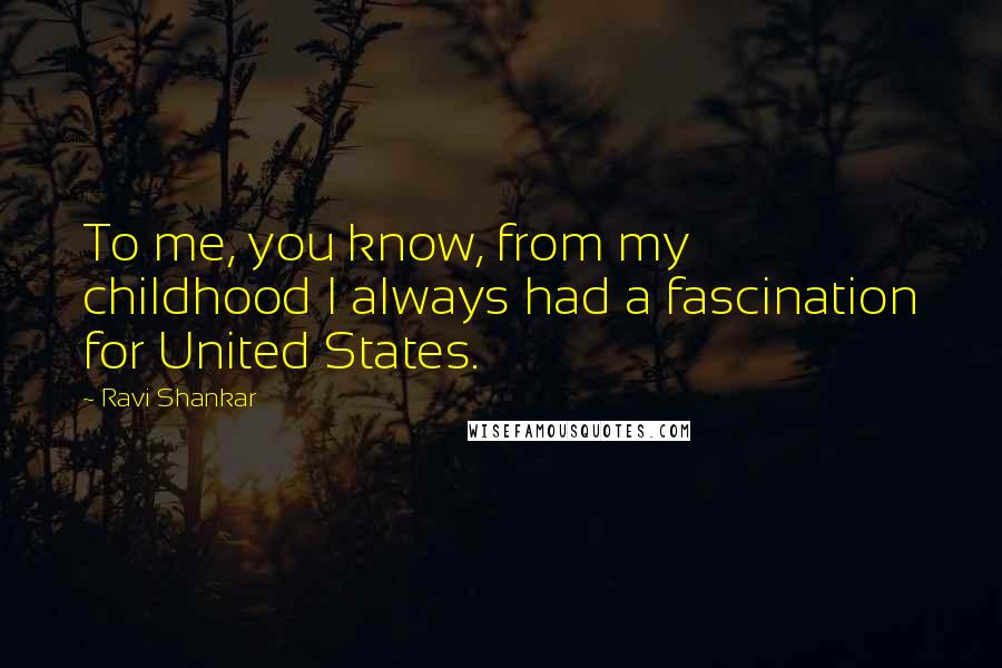 Ravi Shankar Quotes: To me, you know, from my childhood I always had a fascination for United States.