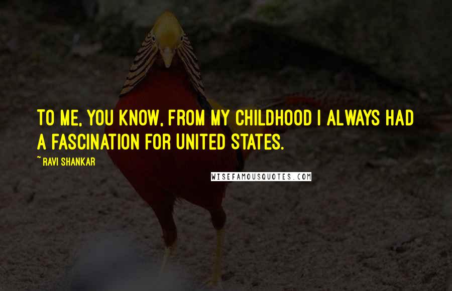 Ravi Shankar Quotes: To me, you know, from my childhood I always had a fascination for United States.